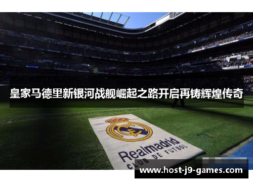 皇家马德里新银河战舰崛起之路开启再铸辉煌传奇 皇家马德里新银河战舰崛起之路开启再铸辉煌传奇