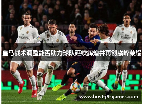 皇马战术调整能否助力球队延续辉煌并再创巅峰荣耀 皇马战术调整能否助力球队延续辉煌并再创巅峰荣耀