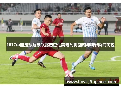 2017中国足球超级联赛历史性突破时刻回顾与精彩瞬间再现 2017中国足球超级联赛历史性突破时刻回顾与精彩瞬间再现