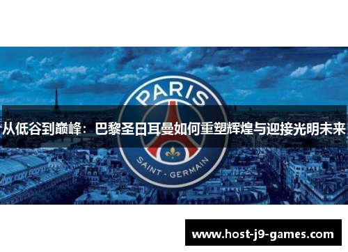 从低谷到巅峰：巴黎圣日耳曼如何重塑辉煌与迎接光明未来