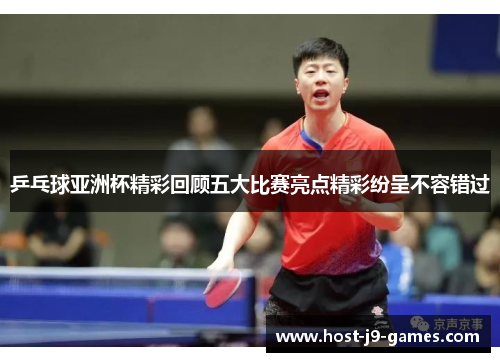乒乓球亚洲杯精彩回顾五大比赛亮点精彩纷呈不容错过 乒乓球亚洲杯精彩回顾五大比赛亮点精彩纷呈不容错过