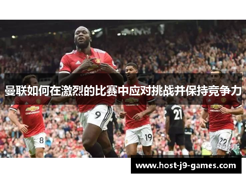 曼联如何在激烈的比赛中应对挑战并保持竞争力