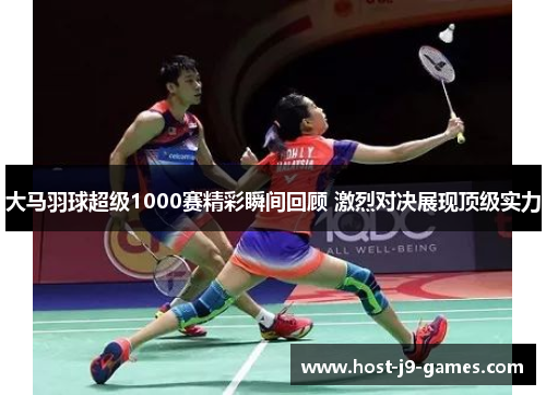 大马羽球超级1000赛精彩瞬间回顾 激烈对决展现顶级实力