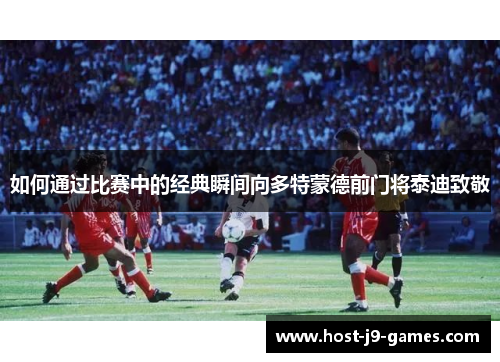 如何通过比赛中的经典瞬间向多特蒙德前门将泰迪致敬