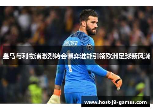 皇马与利物浦激烈转会博弈谁能引领欧洲足球新风潮