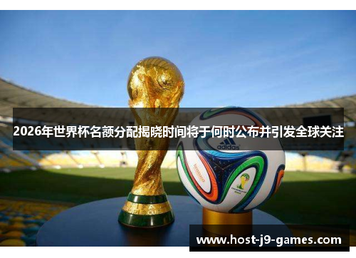 2026年世界杯名额分配揭晓时间将于何时公布并引发全球关注