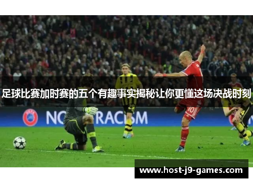 足球比赛加时赛的五个有趣事实揭秘让你更懂这场决战时刻