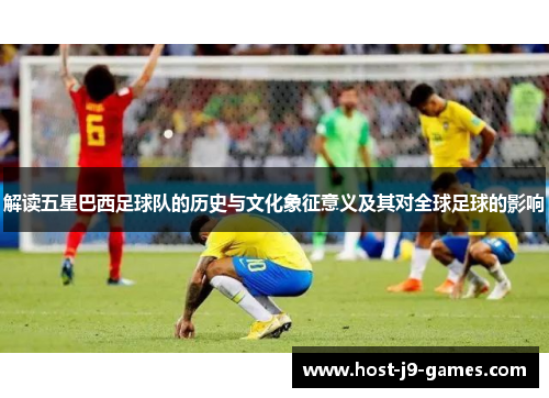 解读五星巴西足球队的历史与文化象征意义及其对全球足球的影响