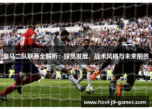 皇马二队联赛全解析：球员发展、战术风格与未来前景