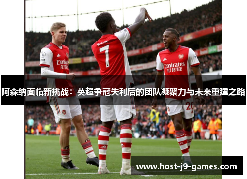 阿森纳面临新挑战：英超争冠失利后的团队凝聚力与未来重建之路