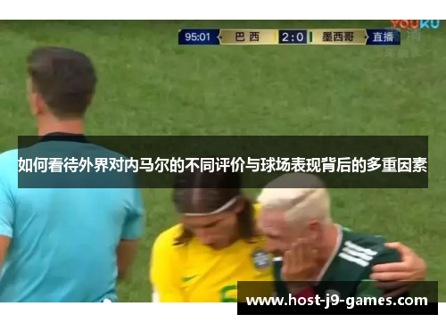 如何看待外界对内马尔的不同评价与球场表现背后的多重因素