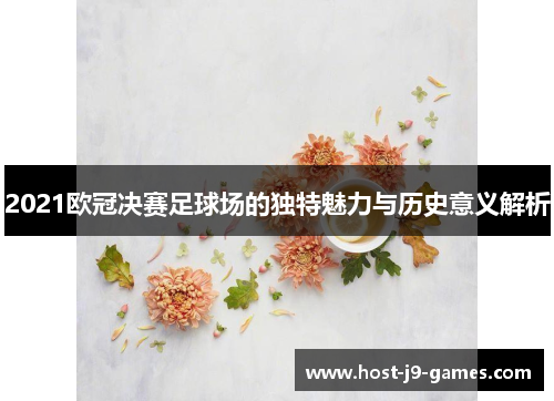 2021欧冠决赛足球场的独特魅力与历史意义解析