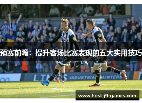 预赛前瞻:提升客场比赛表现的五大实用技巧 预赛前瞻:提升客场比赛表现的五大实用技巧