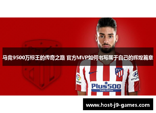 马竞9500万标王的传奇之路 官方MVP如何书写属于自己的辉煌篇章 马竞9500万标王的传奇之路 官方MVP如何书写属于自己的辉煌篇章