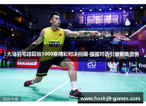 大马羽毛球超级1000赛精彩对决回顾 强强对话引爆赛场激情