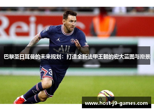 巴黎圣日耳曼的未来规划:打造全新法甲王朝的宏大蓝图与愿景 巴黎圣日耳曼的未来规划:打造全新法甲王朝的宏大蓝图与愿景