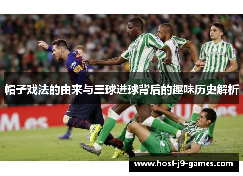 帽子戏法的由来与三球进球背后的趣味历史解析 帽子戏法的由来与三球进球背后的趣味历史解析