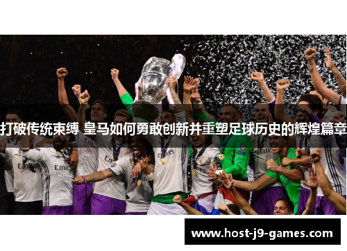 打破传统束缚 皇马如何勇敢创新并重塑足球历史的辉煌篇章 打破传统束缚 皇马如何勇敢创新并重塑足球历史的辉煌篇章