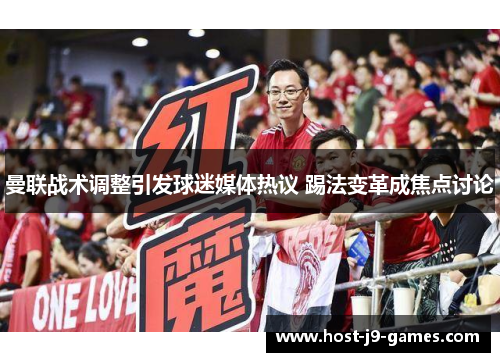 曼联战术调整引发球迷媒体热议 踢法变革成焦点讨论