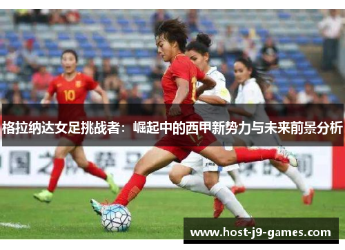 格拉纳达女足挑战者：崛起中的西甲新势力与未来前景分析