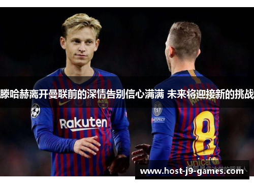 滕哈赫离开曼联前的深情告别信心满满 未来将迎接新的挑战 滕哈赫离开曼联前的深情告别信心满满 未来将迎接新的挑战