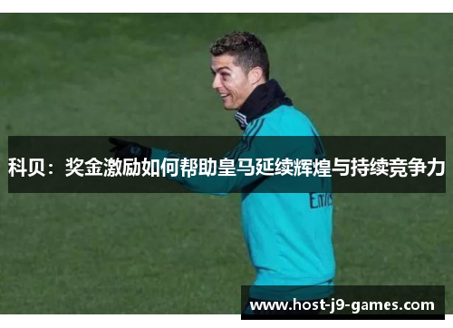 科贝:奖金激励如何帮助皇马延续辉煌与持续竞争力 科贝:奖金激励如何帮助皇马延续辉煌与持续竞争力