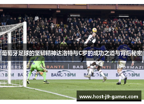 葡萄牙足球的坚韧精神达洛特与C罗的成功之道与背后秘密 葡萄牙足球的坚韧精神达洛特与C罗的成功之道与背后秘密