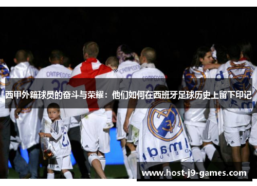 西甲外籍球员的奋斗与荣耀:他们如何在西班牙足球历史上留下印记 西甲外籍球员的奋斗与荣耀:他们如何在西班牙足球历史上留下印记