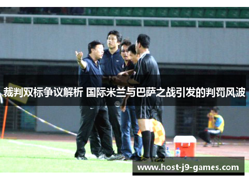 裁判双标争议解析 国际米兰与巴萨之战引发的判罚风波