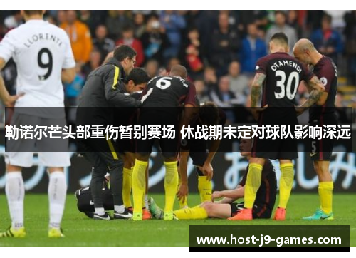 勒诺尔芒头部重伤暂别赛场 休战期未定对球队影响深远