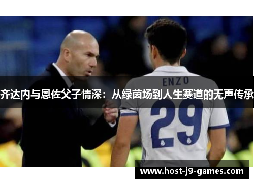 齐达内与恩佐父子情深:从绿茵场到人生赛道的无声传承 齐达内与恩佐父子情深:从绿茵场到人生赛道的无声传承